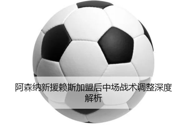 阿森纳新援赖斯加盟后中场战术调整深度解析